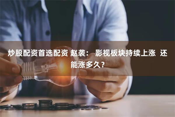 炒股配资首选配资 赵袭： 影视板块持续上涨  还能涨多久？