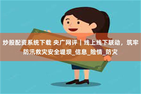 炒股配资系统下载 央广网评｜线上线下联动，筑牢防汛救灾安全堤坝_信息_险情_防灾