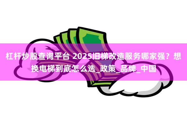 杠杆炒股查询平台 2025旧梯改造服务哪家强？想换电梯到底怎么选_政策_品牌_中国