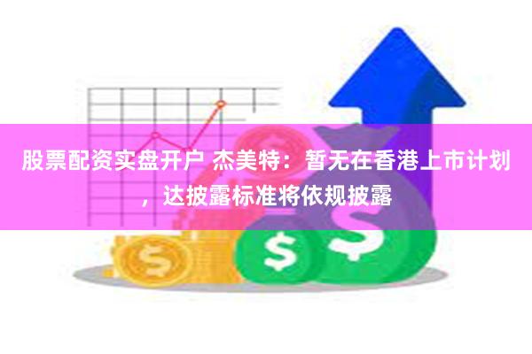 股票配资实盘开户 杰美特：暂无在香港上市计划，达披露标准将依规披露