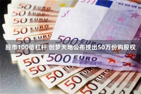 股市100倍杠杆 创梦天地公布授出50万份购股权