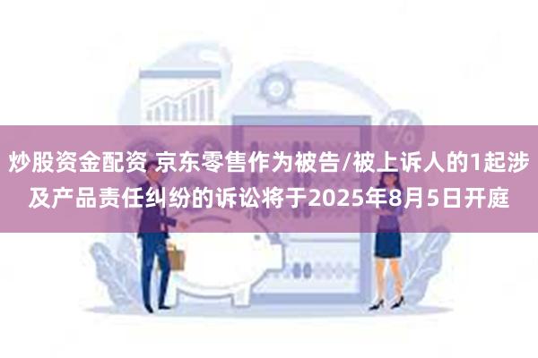 炒股资金配资 京东零售作为被告/被上诉人的1起涉及产品责任纠纷的诉讼将于2025年8月5日开庭