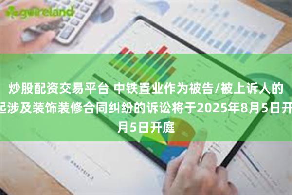 炒股配资交易平台 中铁置业作为被告/被上诉人的1起涉及装饰装修合同纠纷的诉讼将于2025年8月5日开庭