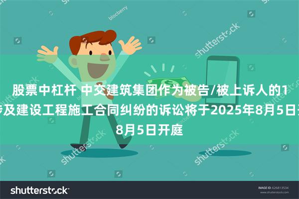 股票中杠杆 中交建筑集团作为被告/被上诉人的1起涉及建设工程施工合同纠纷的诉讼将于2025年8月5日开庭