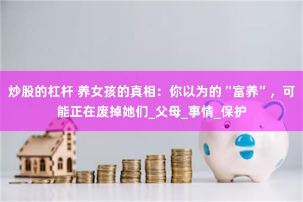 炒股的杠杆 养女孩的真相：你以为的“富养”，可能正在废掉她们_父母_事情_保护