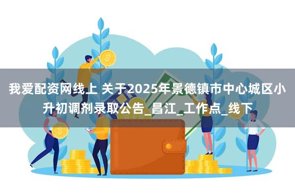 我爱配资网线上 关于2025年景德镇市中心城区小升初调剂录取公告_昌江_工作点_线下