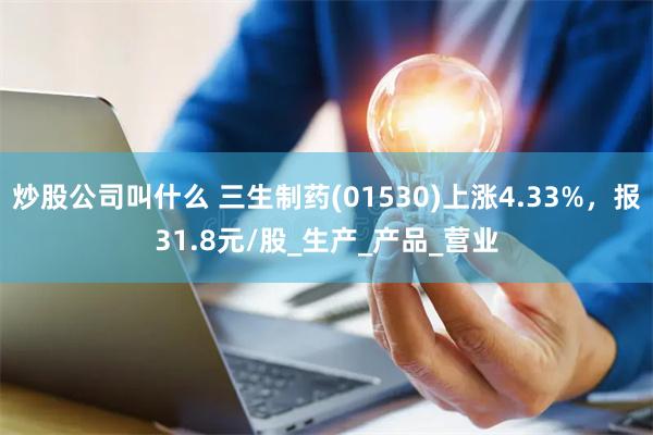 炒股公司叫什么 三生制药(01530)上涨4.33%，报31.8元/股_生产_产品_营业