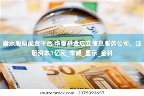 衡水股票配资平台 华夏基金成立信息服务公司，注册资本1亿元_朱威_显示_金科