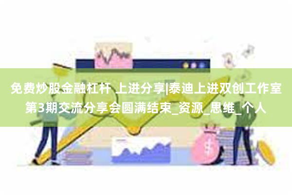 免费炒股金融杠杆 上进分享|泰迪上进双创工作室第3期交流分享会圆满结束_资源_思维_个人
