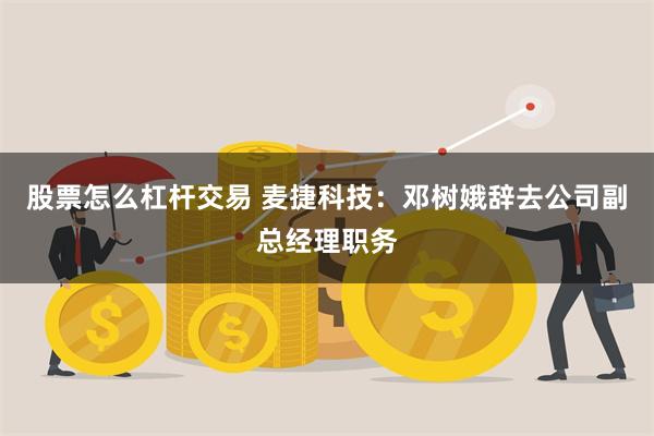 股票怎么杠杆交易 麦捷科技：邓树娥辞去公司副总经理职务