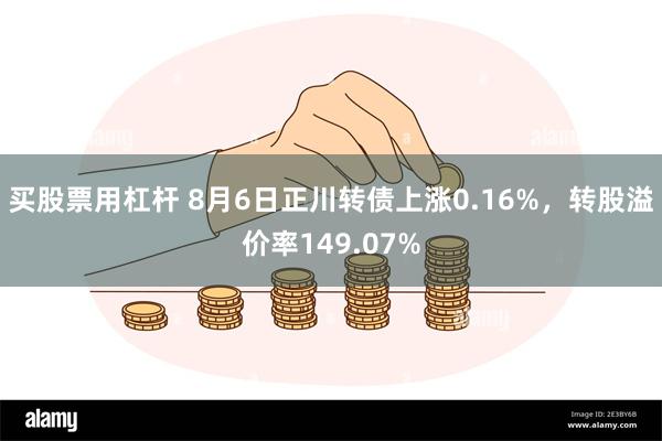 买股票用杠杆 8月6日正川转债上涨0.16%，转股溢价率149.07%