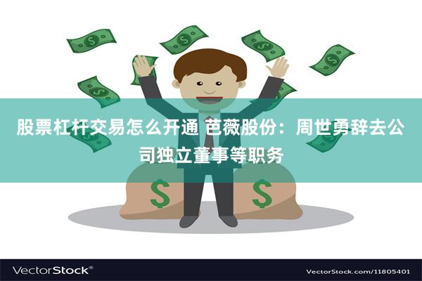 股票杠杆交易怎么开通 芭薇股份：周世勇辞去公司独立董事等职务