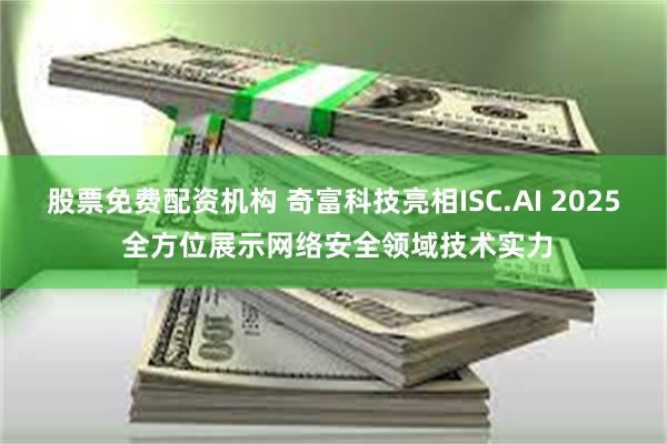 股票免费配资机构 奇富科技亮相ISC.AI 2025 全方位展示网络安全领域技术实力
