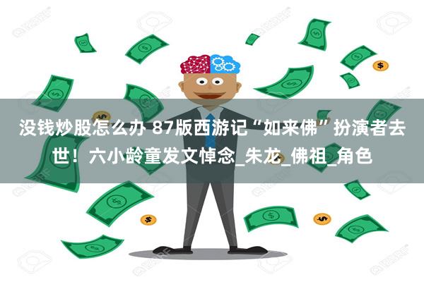 没钱炒股怎么办 87版西游记“如来佛”扮演者去世！六小龄童发文悼念_朱龙_佛祖_角色