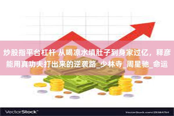 炒股指平台杠杆 从喝凉水填肚子到身家过亿，释彦能用真功夫打出来的逆袭路_少林寺_周星驰_命运