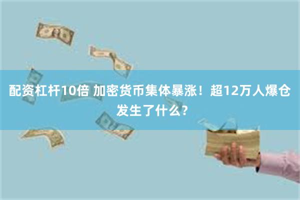 配资杠杆10倍 加密货币集体暴涨！超12万人爆仓 发生了什么？