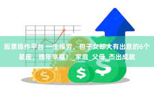 股票操作平台 一生操劳，但子女却大有出息的6个星座，晚年享福！_家庭_父母_杰出成就