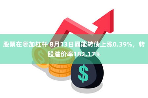 股票在哪加杠杆 8月13日晶能转债上涨0.39%，转股溢价率182.17%