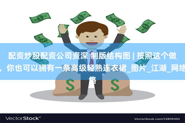 配资炒股配资公司资深 制版结构图 | 按照这个做，你也可以拥有一条高级轻熟连衣裙_图片_江湖_网络