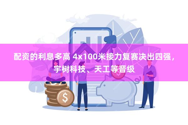 配资的利息多高 4x100米接力复赛决出四强，宇树科技、天工等晋级