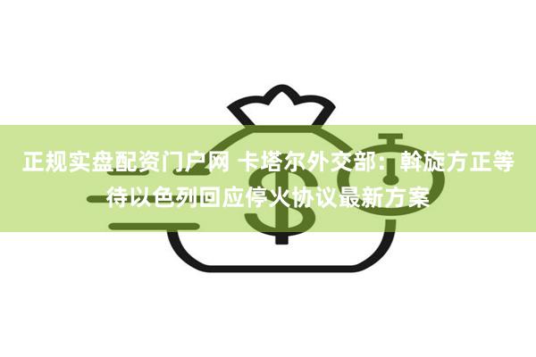 正规实盘配资门户网 卡塔尔外交部：斡旋方正等待以色列回应停火协议最新方案