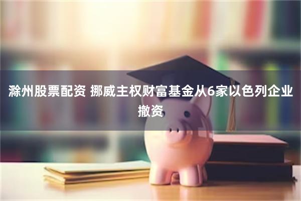 滁州股票配资 挪威主权财富基金从6家以色列企业撤资