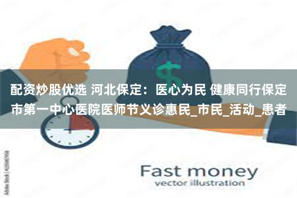 配资炒股优选 河北保定：医心为民 健康同行保定市第一中心医院医师节义诊惠民_市民_活动_患者