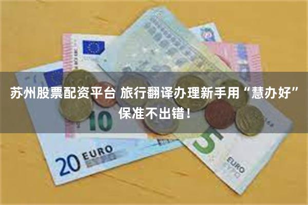 苏州股票配资平台 旅行翻译办理新手用“慧办好”保准不出错！