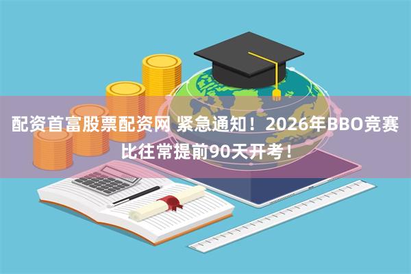 配资首富股票配资网 紧急通知！2026年BBO竞赛比往常提前90天开考！