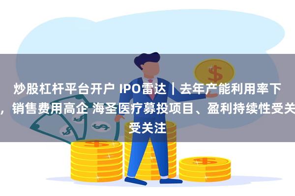 炒股杠杆平台开户 IPO雷达|去年产能利用率下滑,销售费用高企 海圣医疗募投项目、盈利持续性受关注