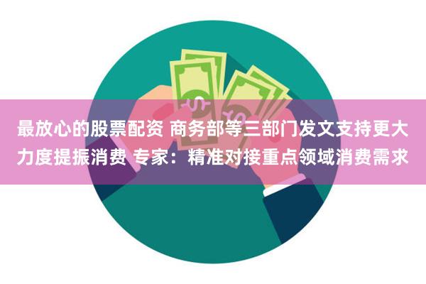 最放心的股票配资 商务部等三部门发文支持更大力度提振消费 专家：精准对接重点领域消费需求
