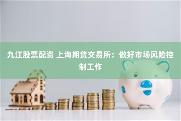 九江股票配资 上海期货交易所:做好市场风险控制工作