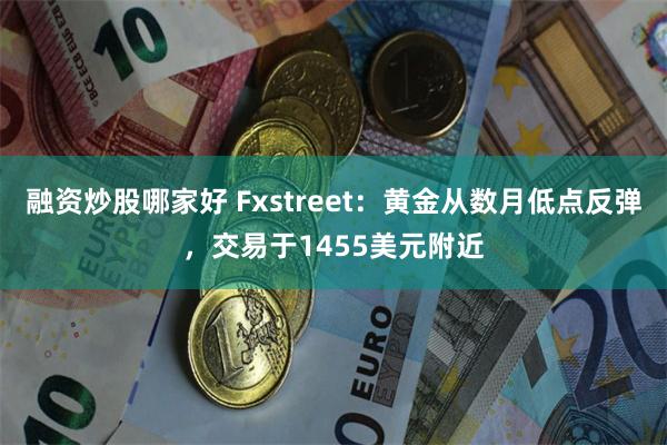 融资炒股哪家好 Fxstreet：黄金从数月低点反弹，交易于1455美元附近