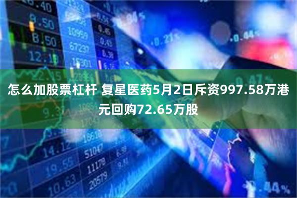 怎么加股票杠杆 复星医药5月2日斥资997.58万港元回购72.65万股