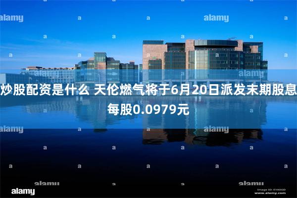 炒股配资是什么 天伦燃气将于6月20日派发末期股息每股0.0979元
