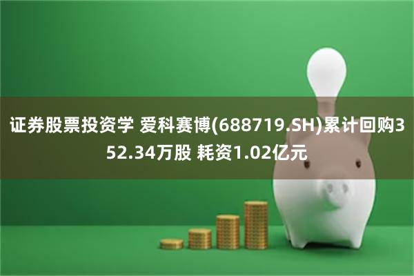 证券股票投资学 爱科赛博(688719.SH)累计回购352.34万股 耗资1.02亿元