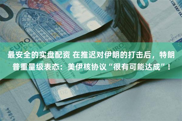 最安全的实盘配资 在推迟对伊朗的打击后，特朗普重量级表态：美伊核协议“很有可能达成”！
