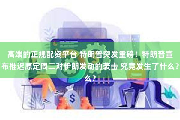 高端的正规配资平台 特朗普突发重磅！特朗普宣布推迟原定周二对伊朗发动的袭击 究竟发生了什么？