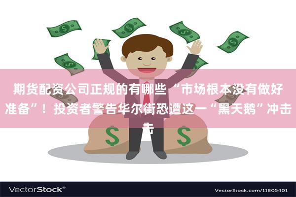 期货配资公司正规的有哪些 “市场根本没有做好准备”！投资者警告华尔街恐遭这一“黑天鹅”冲击