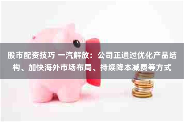 股市配资技巧 一汽解放：公司正通过优化产品结构、加快海外市场布局、持续降本减费等方式
