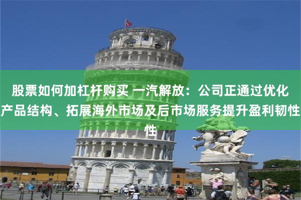 股票如何加杠杆购买 一汽解放：公司正通过优化产品结构、拓展海外市场及后市场服务提升盈利韧性
