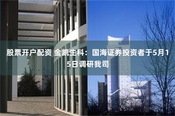 股票开户配资 金凯生科：国海证券投资者于5月15日调研我司