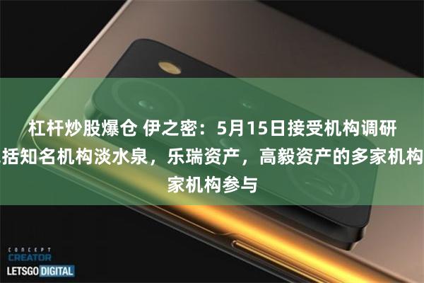 杠杆炒股爆仓 伊之密:5月15日接受机构调研,包括知名机构淡水泉,乐瑞资产,高毅资产的多家机构参与