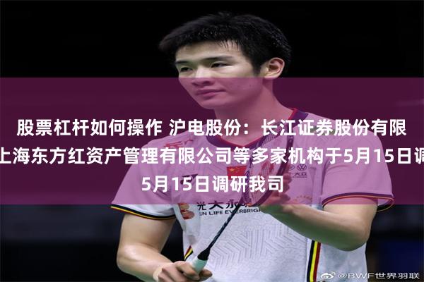 股票杠杆如何操作 沪电股份：长江证券股份有限公司、上海东方红资产管理有限公司等多家机构于5月15日调研我司