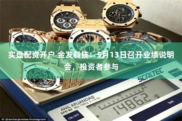 实盘配资开户 金发科技：5月13日召开业绩说明会，投资者参与