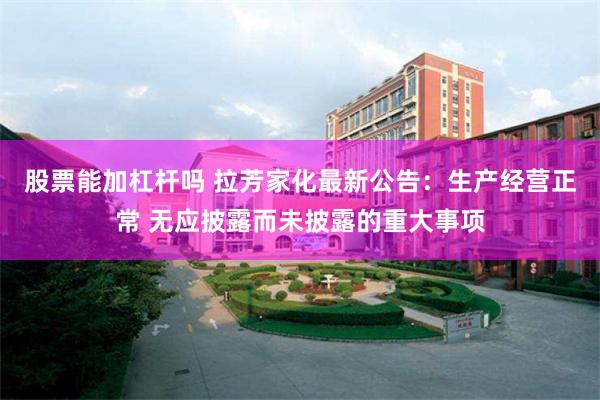 股票能加杠杆吗 拉芳家化最新公告：生产经营正常 无应披露而未披露的重大事项