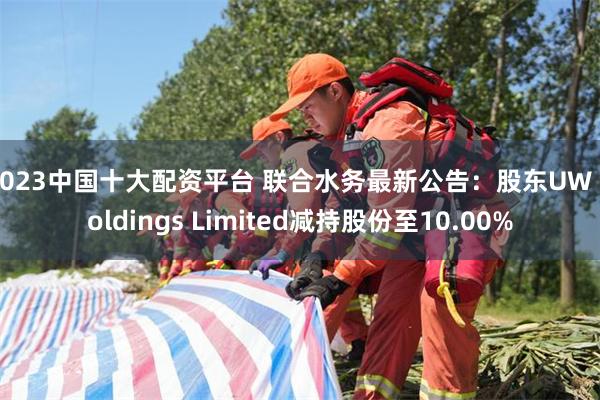 2023中国十大配资平台 联合水务最新公告：股东UW Holdings Limited减持股份至10.00%