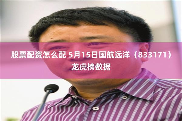 股票配资怎么配 5月15日国航远洋（833171）龙虎榜数据