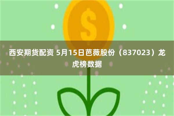 西安期货配资 5月15日芭薇股份（837023）龙虎榜数据