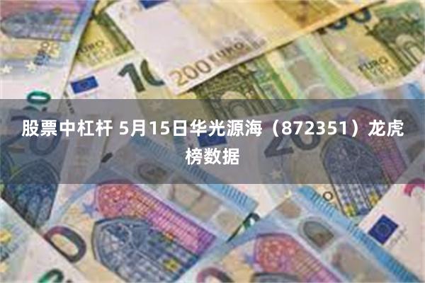 股票中杠杆 5月15日华光源海（872351）龙虎榜数据